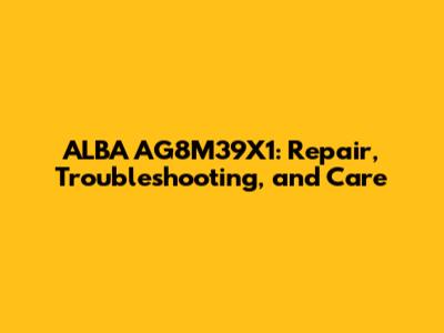 ALBA AG8M39X1: Repair, Troubleshooting, and Care