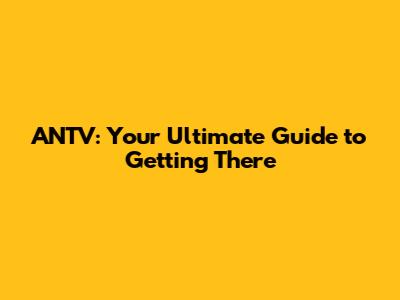 ANTV: Your Ultimate Guide to Getting There