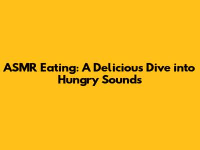 ASMR Eating: A Delicious Dive into Hungry Sounds