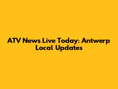 ATV News Live Today: Antwerp Local Updates