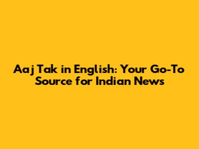 Aaj Tak in English: Your Go-To Source for Indian News