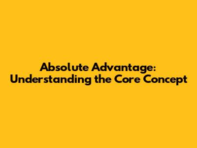 Absolute Advantage: Understanding the Core Concept