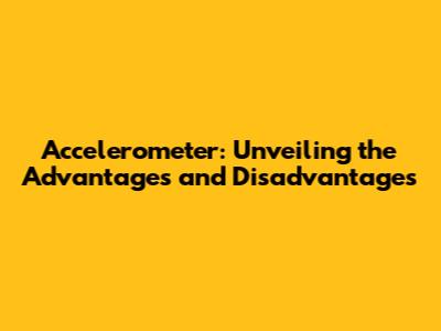 Accelerometer: Unveiling the Advantages and Disadvantages
