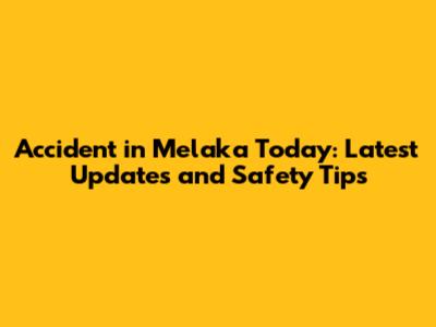 Accident in Melaka Today: Latest Updates and Safety Tips