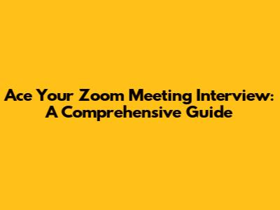 Ace Your Zoom Meeting Interview: A Comprehensive Guide