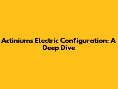 Actinium's Electric Configuration: A Deep Dive