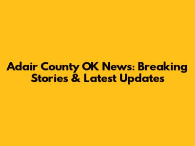 Adair County OK News: Breaking Stories & Latest Updates
