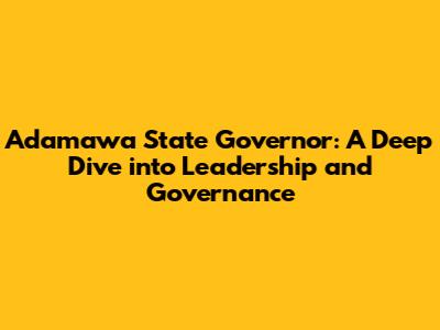 Adamawa State Governor: A Deep Dive into Leadership and Governance