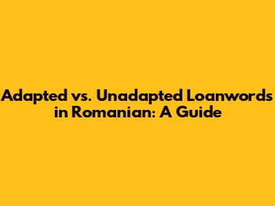 Adapted vs. Unadapted Loanwords in Romanian: A Guide