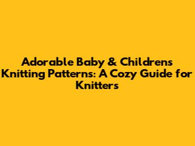 Adorable Baby & Children's Knitting Patterns: A Cozy Guide for Knitters