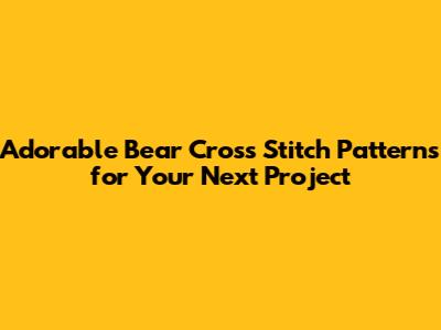 Adorable Bear Cross Stitch Patterns for Your Next Project