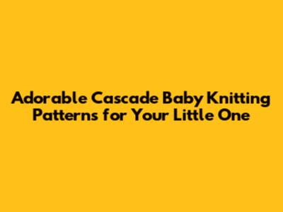 Adorable Cascade Baby Knitting Patterns for Your Little One