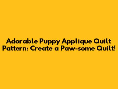 Adorable Puppy Applique Quilt Pattern: Create a Paw-some Quilt!