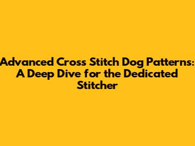 Advanced Cross Stitch Dog Patterns: A Deep Dive for the Dedicated Stitcher