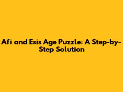 Afi and Esi's Age Puzzle: A Step-by-Step Solution