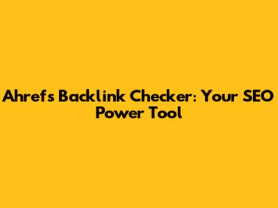 Ahrefs Backlink Checker: Your SEO Power Tool