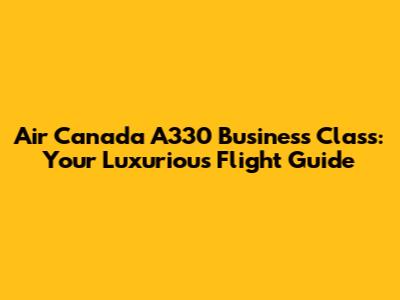 Air Canada A330 Business Class: Your Luxurious Flight Guide
