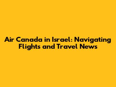 Air Canada in Israel: Navigating Flights and Travel News