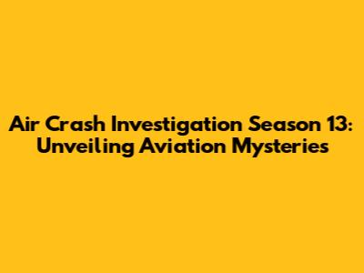 Air Crash Investigation Season 13: Unveiling Aviation Mysteries