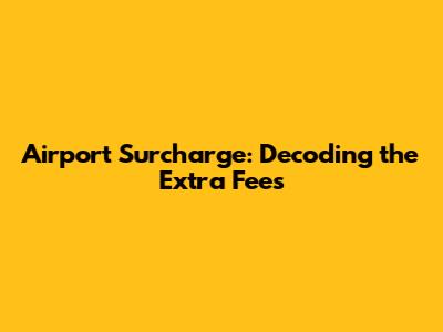 Airport Surcharge: Decoding the Extra Fees