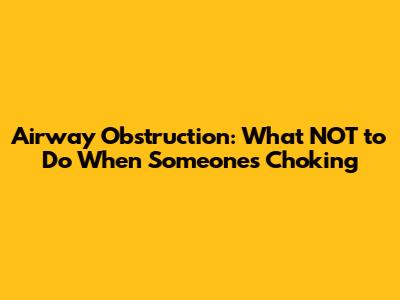 Airway Obstruction: What NOT to Do When Someone's Choking