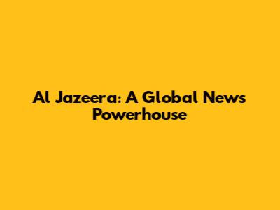 Al Jazeera: A Global News Powerhouse