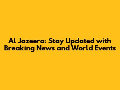 Al Jazeera: Stay Updated with Breaking News and World Events