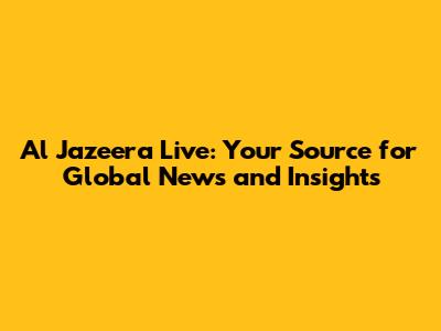 Al Jazeera Live: Your Source for Global News and Insights