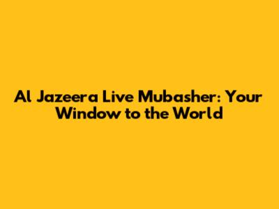 Al Jazeera Live Mubasher: Your Window to the World