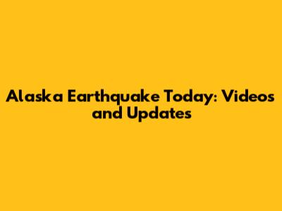 Alaska Earthquake Today: Videos and Updates