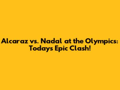 Alcaraz vs. Nadal at the Olympics: Today's Epic Clash!