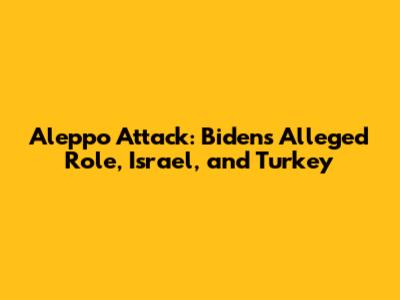 Aleppo Attack: Biden's Alleged Role, Israel, and Turkey