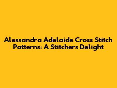 Alessandra Adelaide Cross Stitch Patterns: A Stitcher's Delight