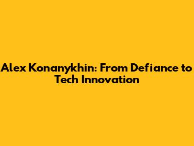 Alex Konanykhin: From Defiance to Tech Innovation