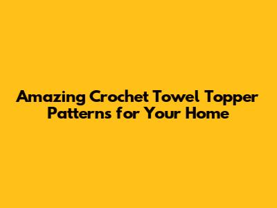 Amazing Crochet Towel Topper Patterns for Your Home
