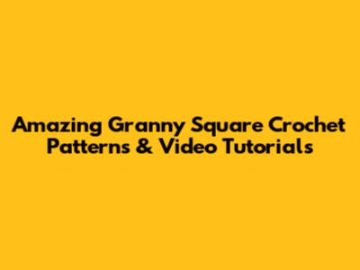 Amazing Granny Square Crochet Patterns & Video Tutorials