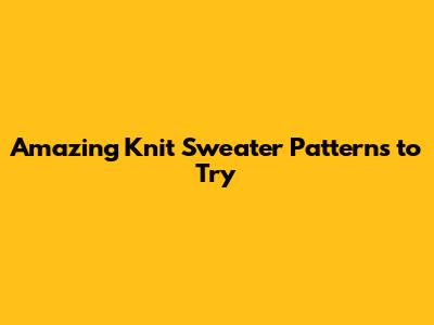 Amazing Knit Sweater Patterns to Try