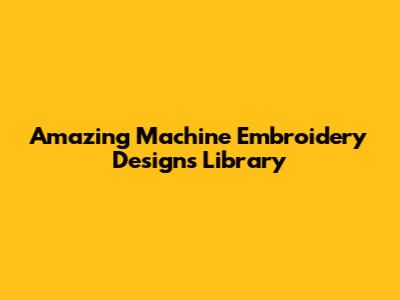 Amazing Machine Embroidery Designs Library