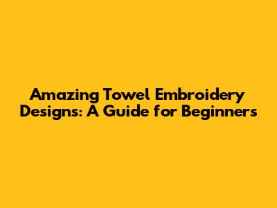 Amazing Towel Embroidery Designs: A Guide for Beginners