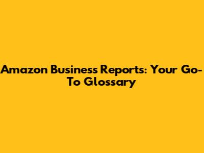 Amazon Business Reports: Your Go-To Glossary