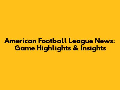 American Football League News: Game Highlights & Insights