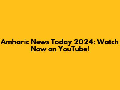 Amharic News Today 2024: Watch Now on YouTube!