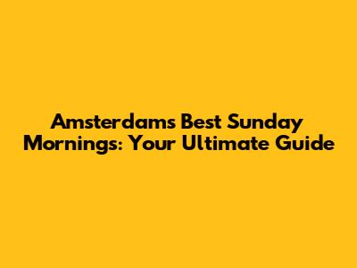 Amsterdam's Best Sunday Mornings: Your Ultimate Guide