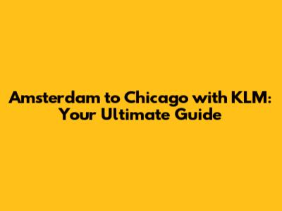 Amsterdam to Chicago with KLM: Your Ultimate Guide