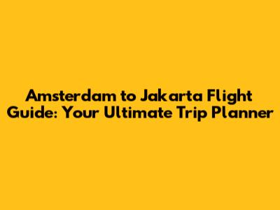 Amsterdam to Jakarta Flight Guide: Your Ultimate Trip Planner