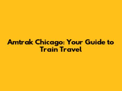 Amtrak Chicago: Your Guide to Train Travel