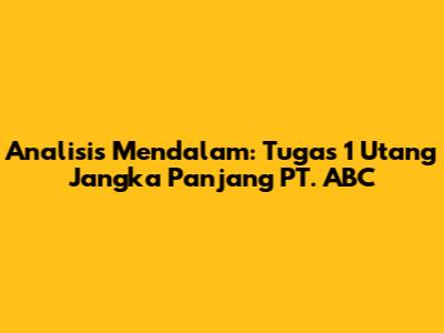 Analisis Mendalam: Tugas 1 Utang Jangka Panjang PT. ABC