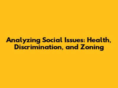Analyzing Social Issues: Health, Discrimination, and Zoning