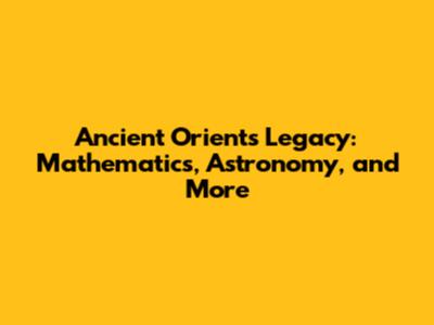Ancient Orient's Legacy: Mathematics, Astronomy, and More