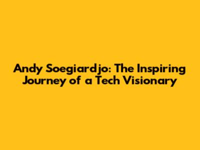 Andy Soegiardjo: The Inspiring Journey of a Tech Visionary